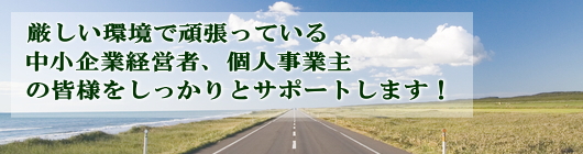 厳しい環境で頑張っている中小企業経営者、個人事業主の皆様をしっかりとサポートします！